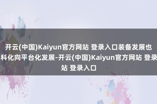 开云(中国)Kaiyun官方网站 登录入口装备发展也从专科化向平台化发展-开云(中国)Kaiyun官方网站 登录入口