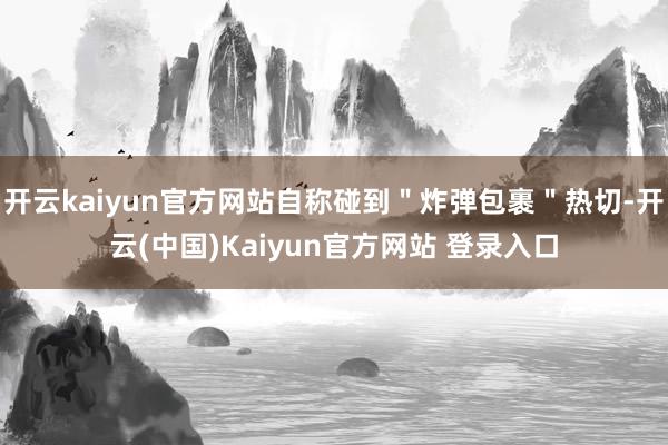 开云kaiyun官方网站自称碰到"炸弹包裹"热切-开云(中国)Kaiyun官方网站 登录入口