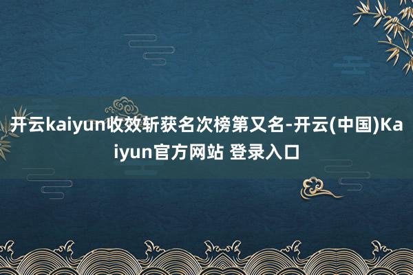 开云kaiyun收效斩获名次榜第又名-开云(中国)Kaiyun官方网站 登录入口