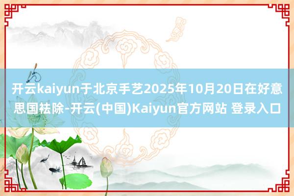 开云kaiyun于北京手艺2025年10月20日在好意思国袪除-开云(中国)Kaiyun官方网站 登录入口