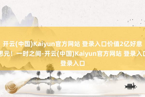 开云(中国)Kaiyun官方网站 登录入口价值2亿好意思元! 一时之间-开云(中国)Kaiyun官方网站 登录入口