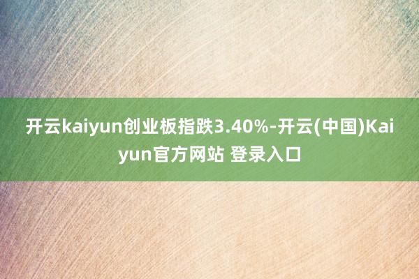 开云kaiyun创业板指跌3.40%-开云(中国)Kaiyun官方网站 登录入口