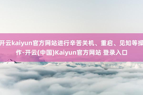 开云kaiyun官方网站进行辛苦关机、重启、见知等操作-开云(中国)Kaiyun官方网站 登录入口