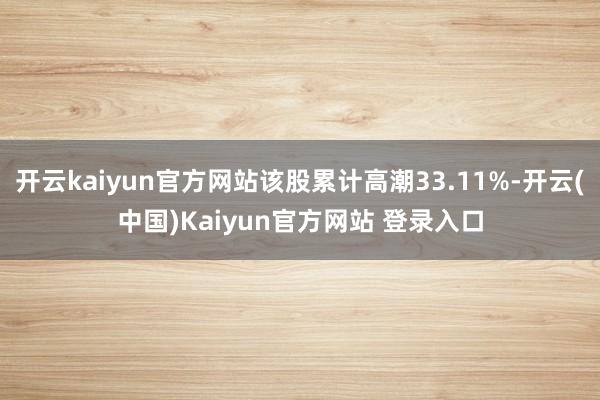 开云kaiyun官方网站该股累计高潮33.11%-开云(中国)Kaiyun官方网站 登录入口