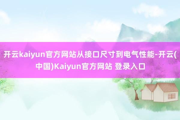 开云kaiyun官方网站从接口尺寸到电气性能-开云(中国)Kaiyun官方网站 登录入口