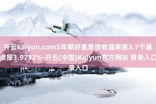 开云kaiyun.com5年期好意思债收益率涨3.7个基点报3.9732%-开云(中国)Kaiyun官方网站 登录入口
