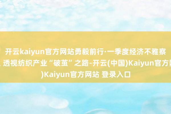 开云kaiyun官方网站勇毅前行·一季度经济不雅察丨从一根丝里 透视纺织产业“破茧”之路-开云(中国)Kaiyun官方网站 登录入口