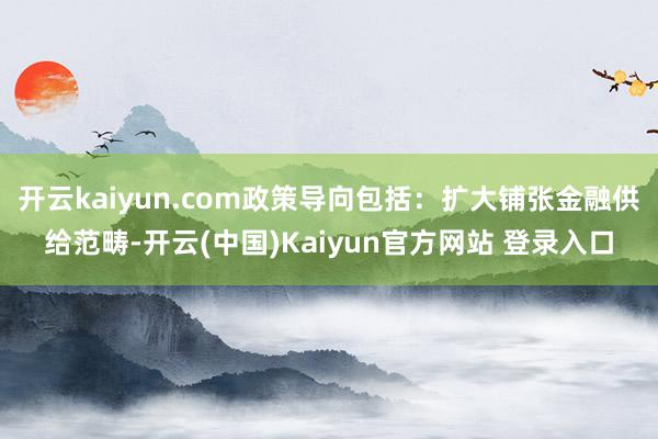 开云kaiyun.com政策导向包括：扩大铺张金融供给范畴-开云(中国)Kaiyun官方网站 登录入口
