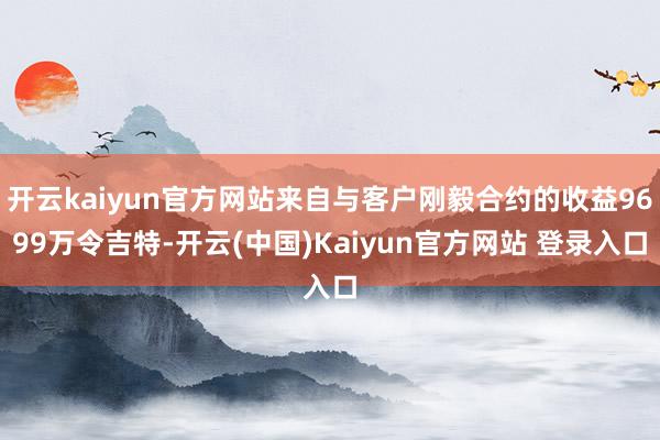 开云kaiyun官方网站来自与客户刚毅合约的收益9699万令吉特-开云(中国)Kaiyun官方网站 登录入口