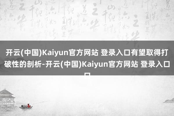 开云(中国)Kaiyun官方网站 登录入口有望取得打破性的剖析-开云(中国)Kaiyun官方网站 登录入口