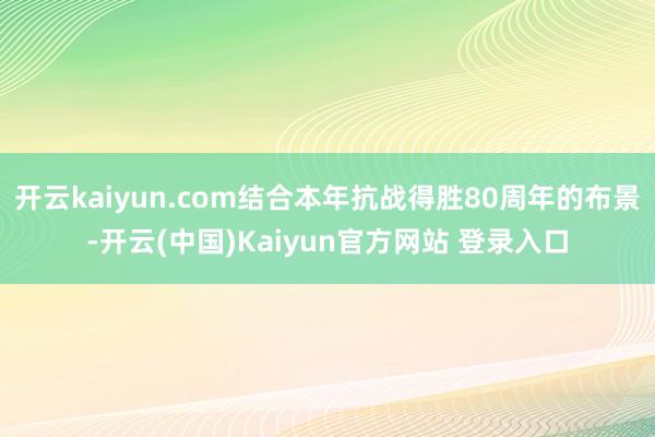 开云kaiyun.com结合本年抗战得胜80周年的布景-开云(中国)Kaiyun官方网站 登录入口