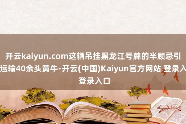 开云kaiyun.com这辆吊挂黑龙江号牌的半顾忌引车运输40余头黄牛-开云(中国)Kaiyun官方网站 登录入口