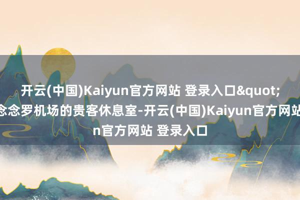 开云(中国)Kaiyun官方网站 登录入口"在伦敦希念念罗机场的贵客休息室-开云(中国)Kaiyun官方网站 登录入口