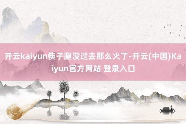 开云kaiyun筷子腿没过去那么火了-开云(中国)Kaiyun官方网站 登录入口