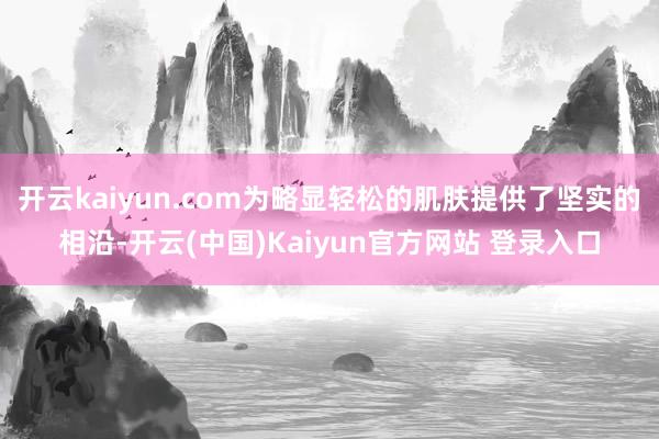 开云kaiyun.com为略显轻松的肌肤提供了坚实的相沿-开云(中国)Kaiyun官方网站 登录入口