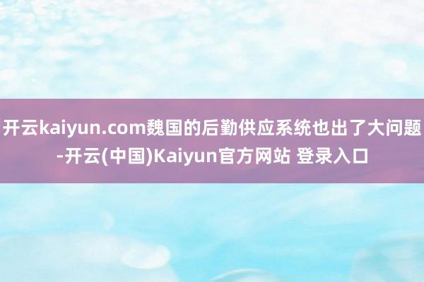 开云kaiyun.com魏国的后勤供应系统也出了大问题-开云(中国)Kaiyun官方网站 登录入口