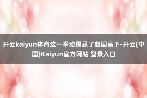 开云kaiyun体育这一举动畏忌了赵国高下-开云(中国)Kaiyun官方网站 登录入口