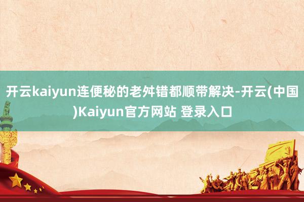开云kaiyun连便秘的老舛错都顺带解决-开云(中国)Kaiyun官方网站 登录入口