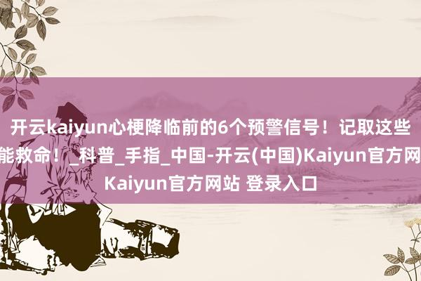 开云kaiyun心梗降临前的6个预警信号!记取这些,要道技术能救命!_科普_手指_中国-开云(中国)Kaiyun官方网站 登录入口