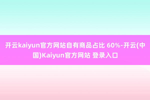 开云kaiyun官方网站自有商品占比 60%-开云(中国)Kaiyun官方网站 登录入口