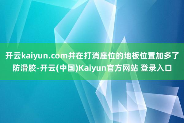 开云kaiyun.com并在打消座位的地板位置加多了防滑胶-开云(中国)Kaiyun官方网站 登录入口