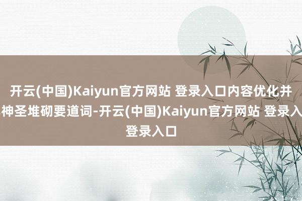 开云(中国)Kaiyun官方网站 登录入口内容优化并非神圣堆砌要道词-开云(中国)Kaiyun官方网站 登录入口