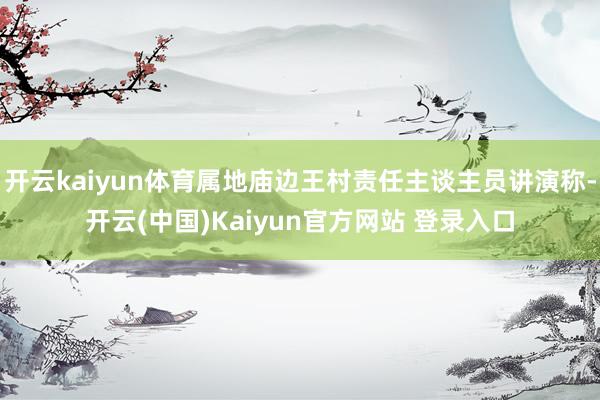 开云kaiyun体育属地庙边王村责任主谈主员讲演称-开云(中国)Kaiyun官方网站 登录入口