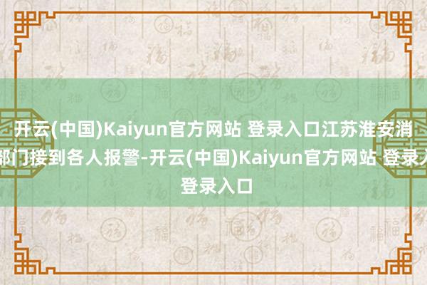 开云(中国)Kaiyun官方网站 登录入口江苏淮安消防部门接到各人报警-开云(中国)Kaiyun官方网站 登录入口