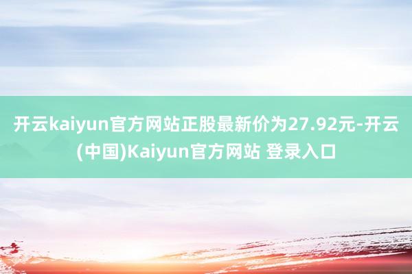 开云kaiyun官方网站正股最新价为27.92元-开云(中国)Kaiyun官方网站 登录入口