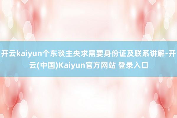 开云kaiyun个东谈主央求需要身份证及联系讲解-开云(中国)Kaiyun官方网站 登录入口