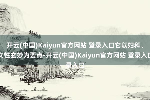 开云(中国)Kaiyun官方网站 登录入口它以妇科、女性玄妙为要点-开云(中国)Kaiyun官方网站 登录入口
