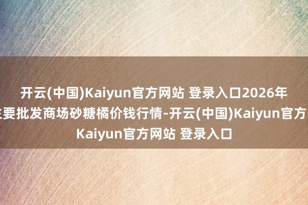 开云(中国)Kaiyun官方网站 登录入口2026年2月5日宇宙主要批发商场砂糖橘价钱行情-开云(中国)Kaiyun官方网站 登录入口